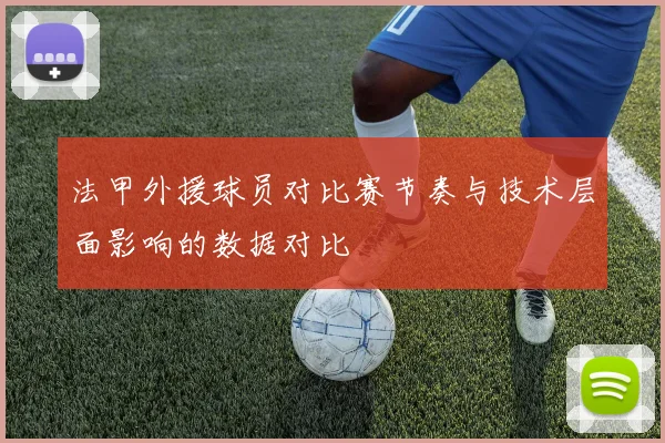 法甲外援球员对比赛节奏与技术层面影响的数据对比