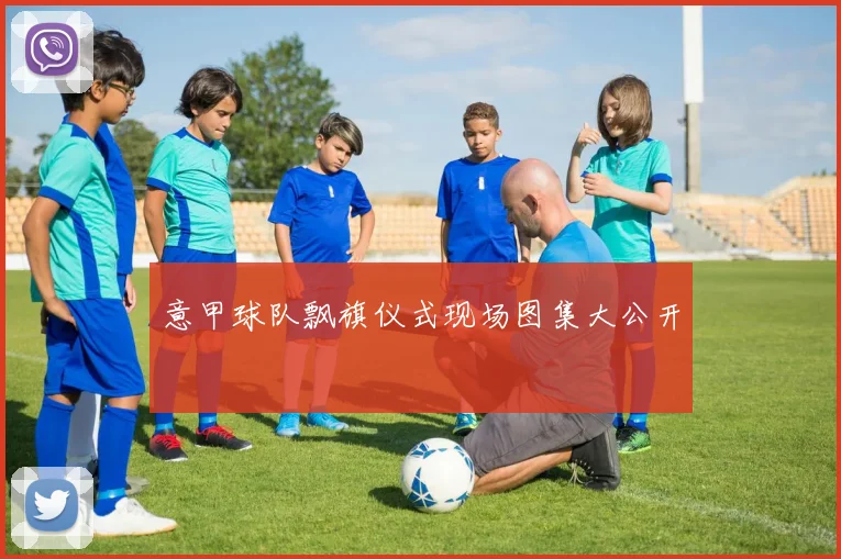 意甲球队飘旗仪式现场图集大公开