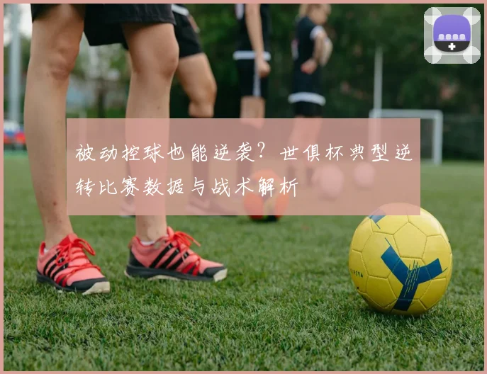 被动控球也能逆袭？世俱杯典型逆转比赛数据与战术解析