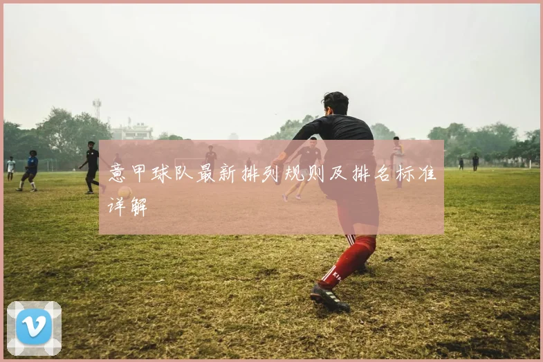 意甲球队最新排列规则及排名标准详解