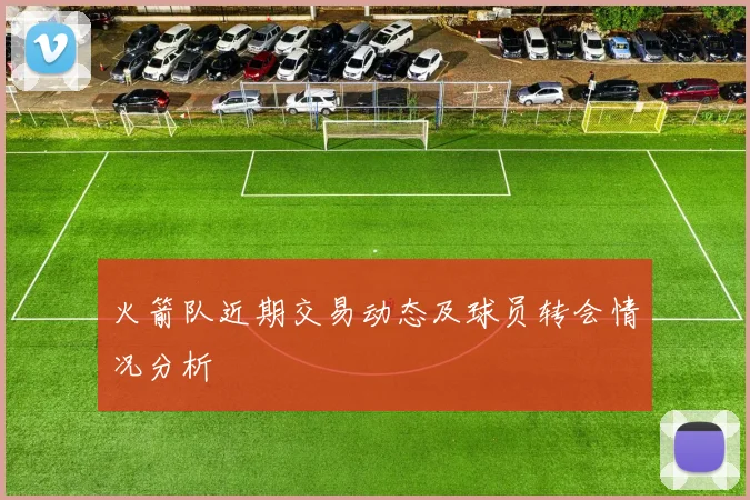 火箭队近期交易动态及球员转会情况分析