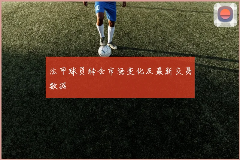 法甲球员转会市场变化及最新交易数据