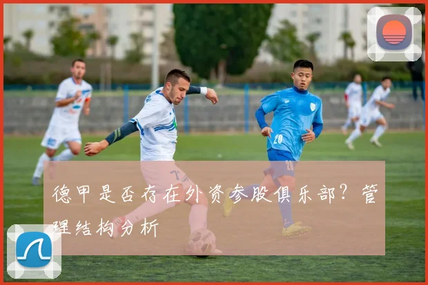 德甲是否存在外资参股俱乐部？管理结构分析