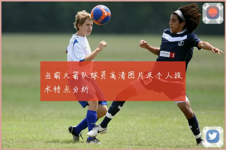 当前火箭队球员高清图片及个人技术特点分析