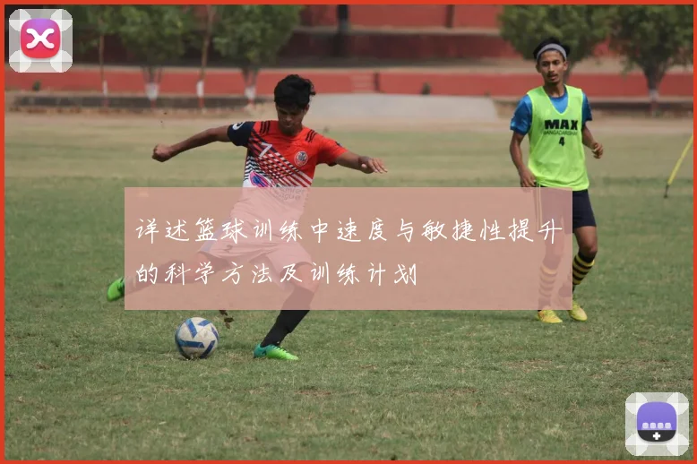 详述篮球训练中速度与敏捷性提升的科学方法及训练计划