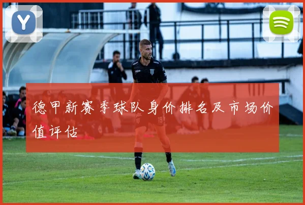 德甲新赛季球队身价排名及市场价值评估