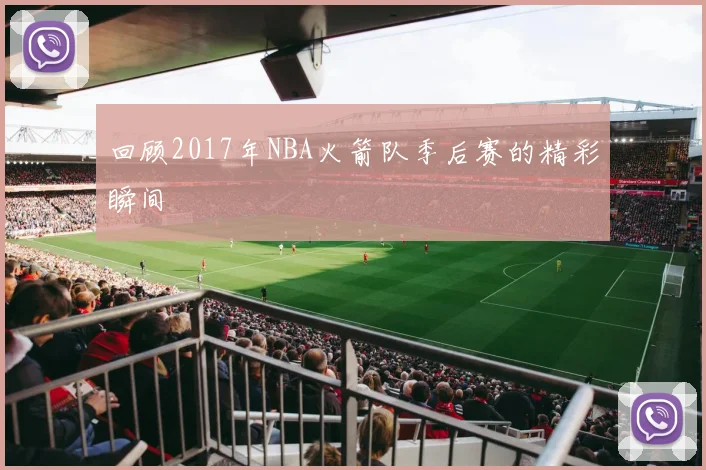 回顾2017年NBA火箭队季后赛的精彩瞬间