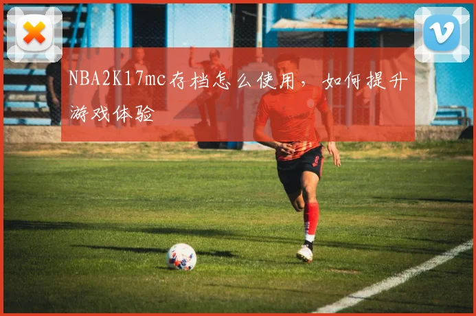 NBA2K17mc存档怎么使用,如何提升游戏体验