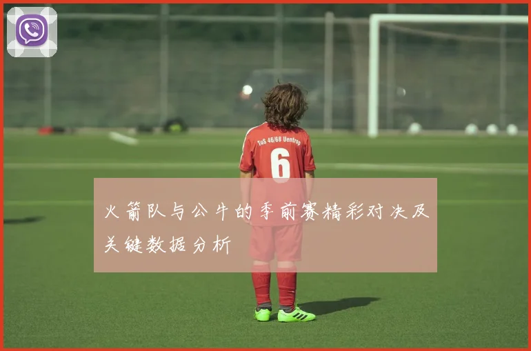 火箭队与公牛的季前赛精彩对决及关键数据分析