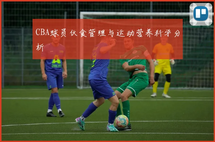 CBA球员伙食管理与运动营养科学分析