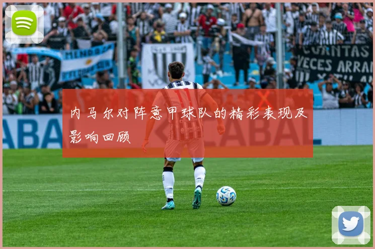 内马尔对阵意甲球队的精彩表现及影响回顾