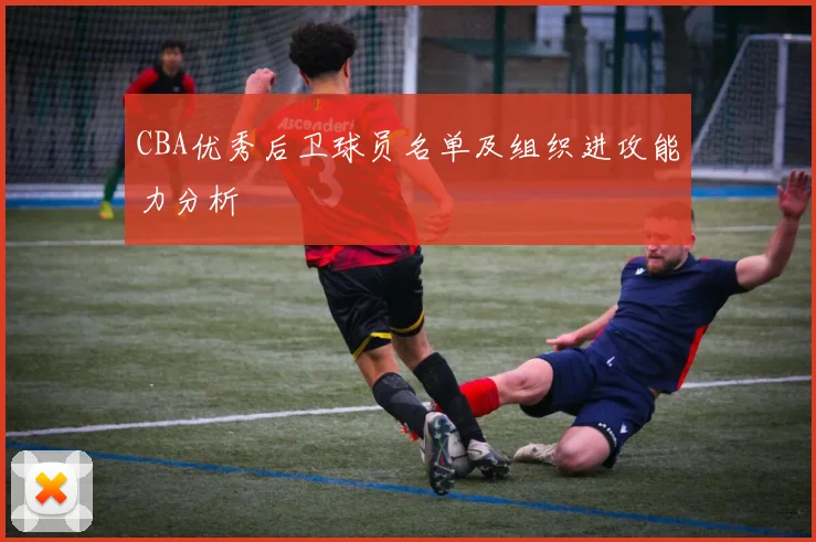 CBA优秀后卫球员名单及组织进攻能力分析