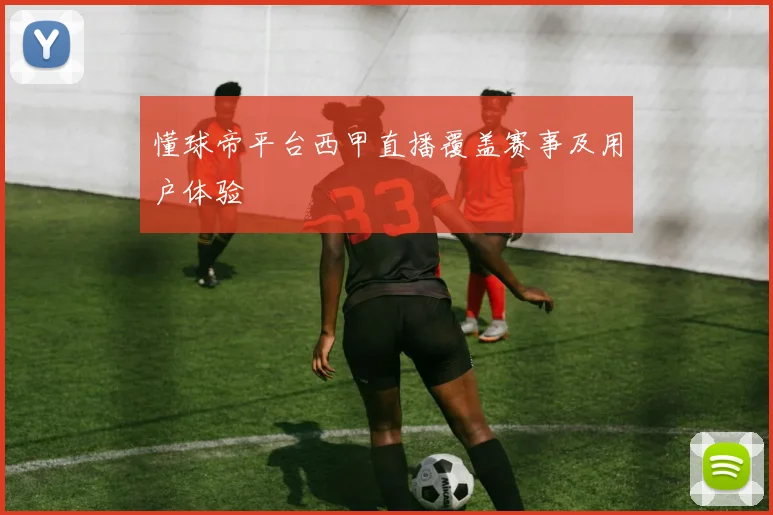 懂球帝平台西甲直播覆盖赛事及用户体验