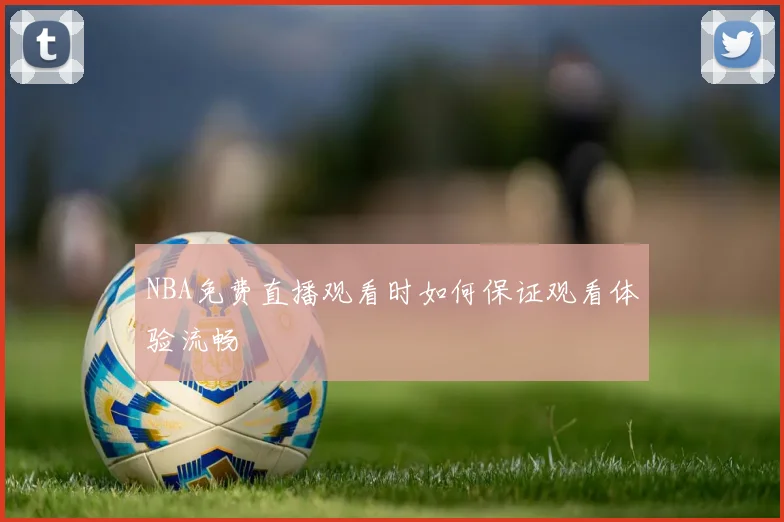 NBA免费直播观看时如何保证观看体验流畅